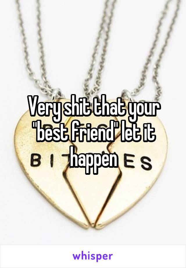 Very shit that your "best friend" let it happen