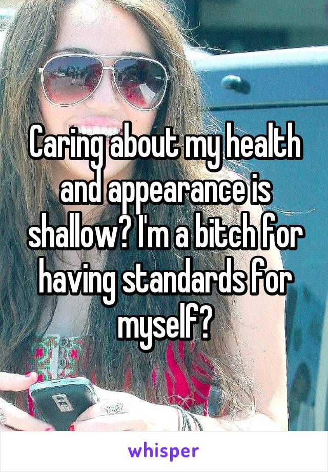 Caring about my health and appearance is shallow? I'm a bitch for having standards for myself?