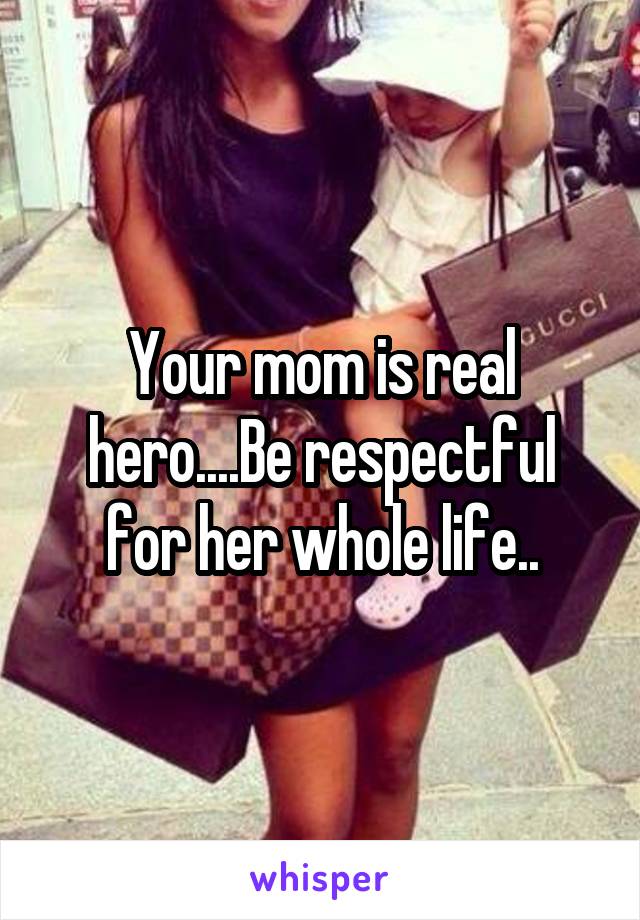 Your mom is real hero....Be respectful for her whole life..