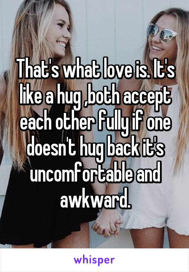 That's what love is. It's like a hug ,both accept each other fully if one doesn't hug back it's uncomfortable and awkward.