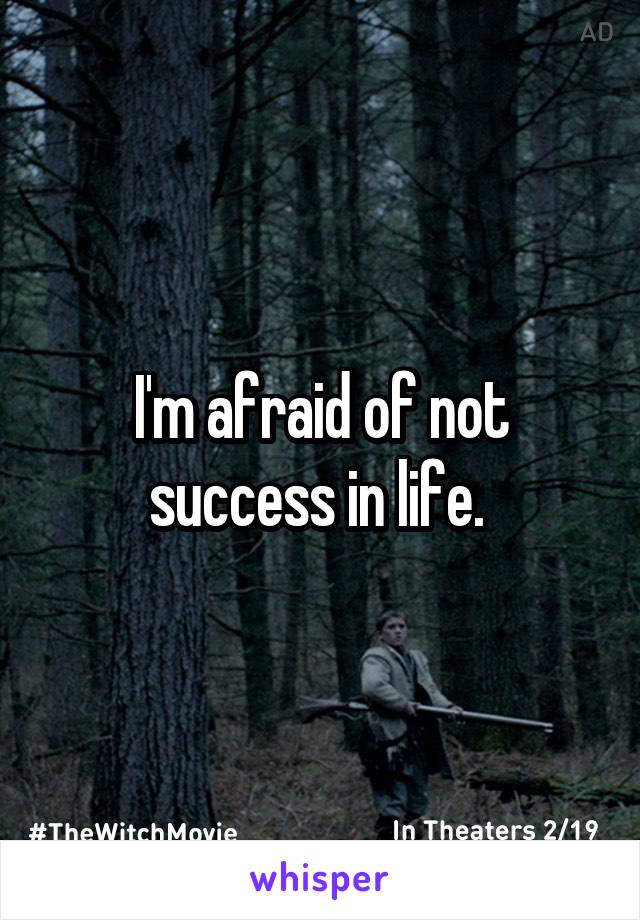 I'm afraid of not success in life. 