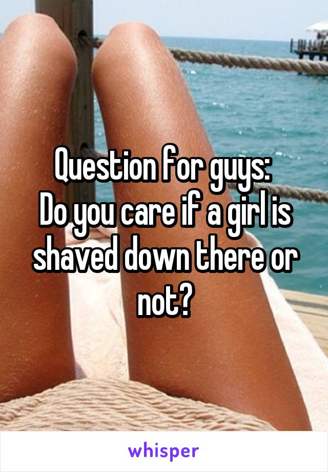 Question for guys: 
Do you care if a girl is shaved down there or not?