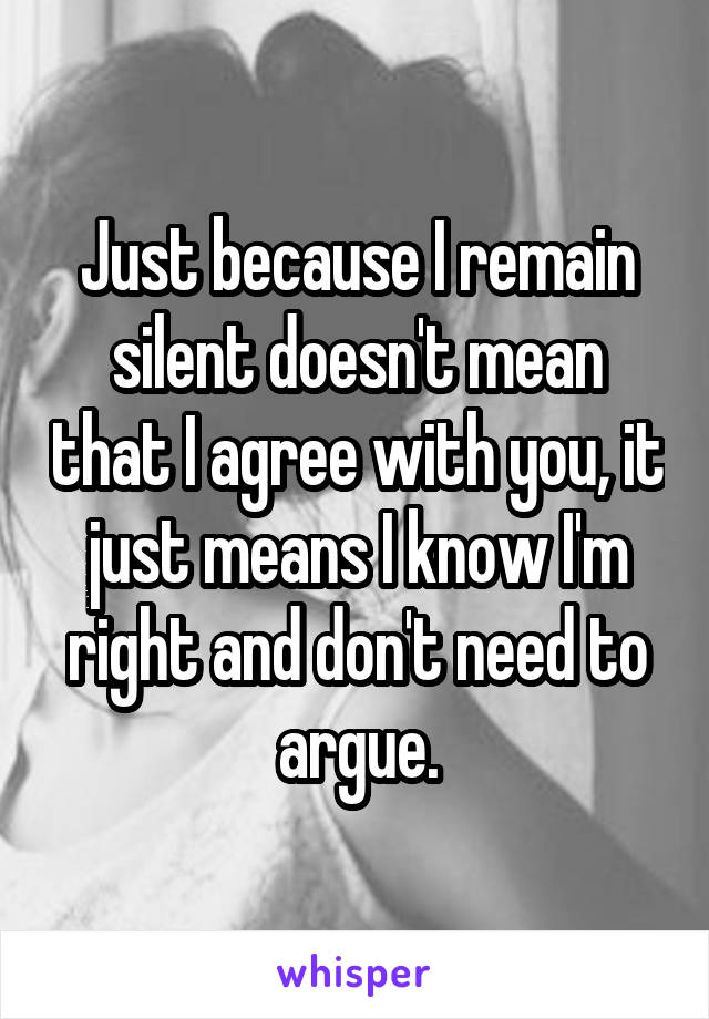 Just because I remain silent doesn't mean that I agree with you, it just means I know I'm right and don't need to argue.