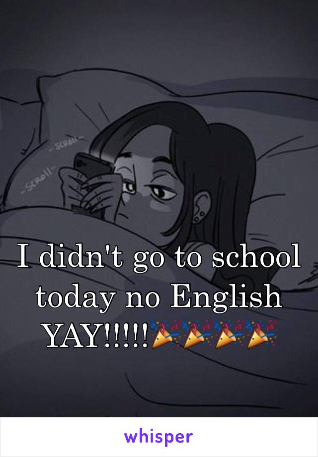 I didn't go to school today no English 
YAY!!!!!🎉🎉🎉🎉