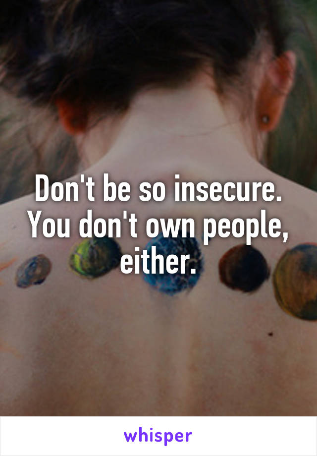 Don't be so insecure. You don't own people, either.