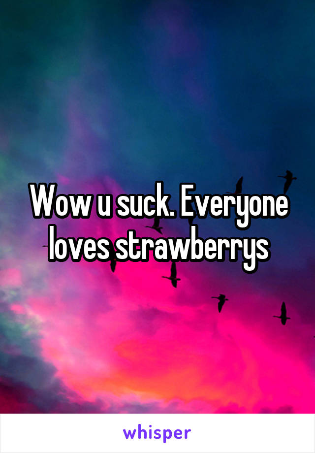 Wow u suck. Everyone loves strawberrys