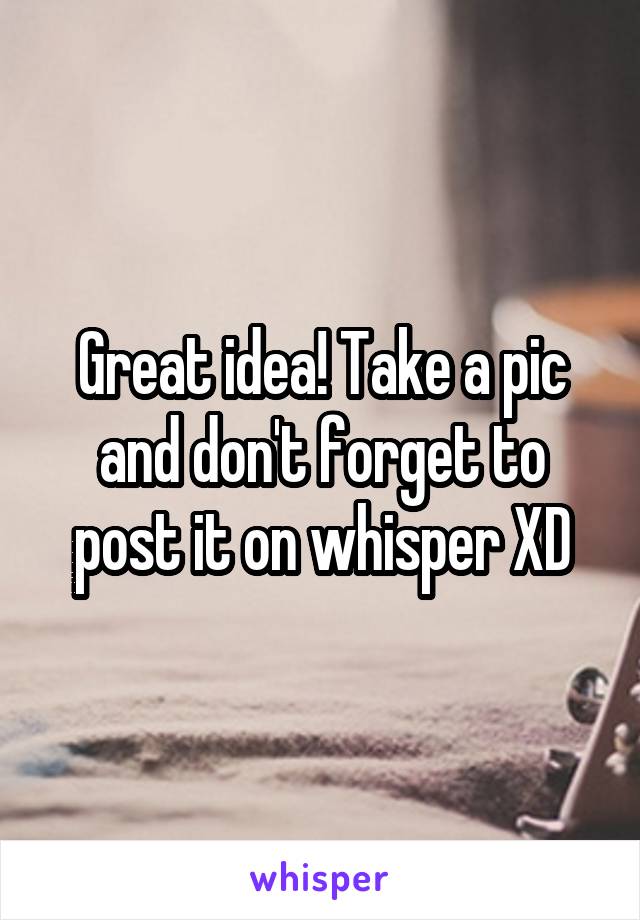 Great idea! Take a pic and don't forget to post it on whisper XD