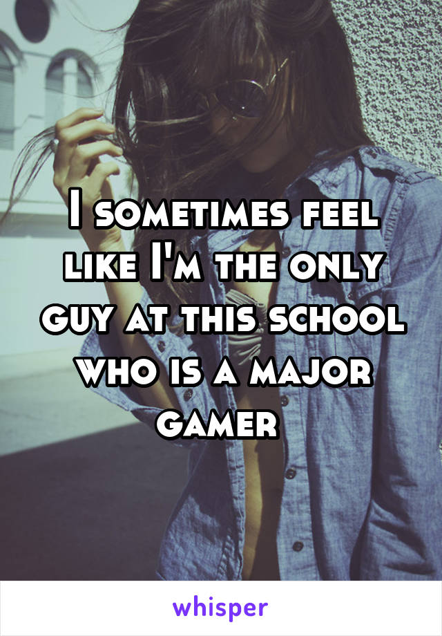 I sometimes feel like I'm the only guy at this school who is a major gamer 