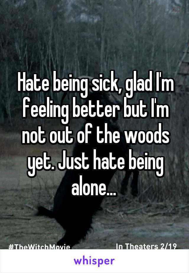 Hate being sick, glad I'm feeling better but I'm not out of the woods yet. Just hate being alone... 