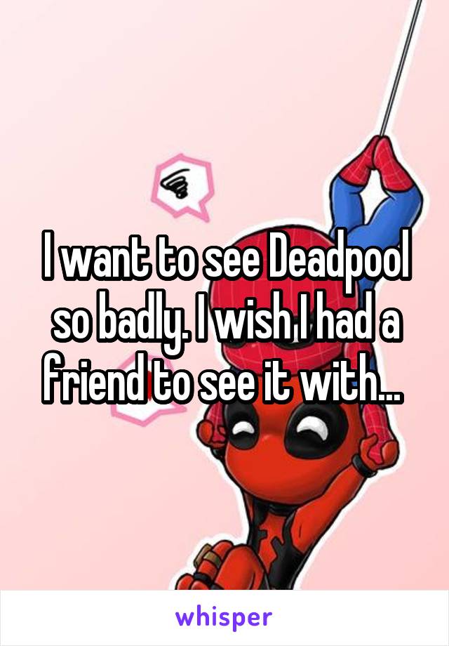 I want to see Deadpool so badly. I wish I had a friend to see it with... 