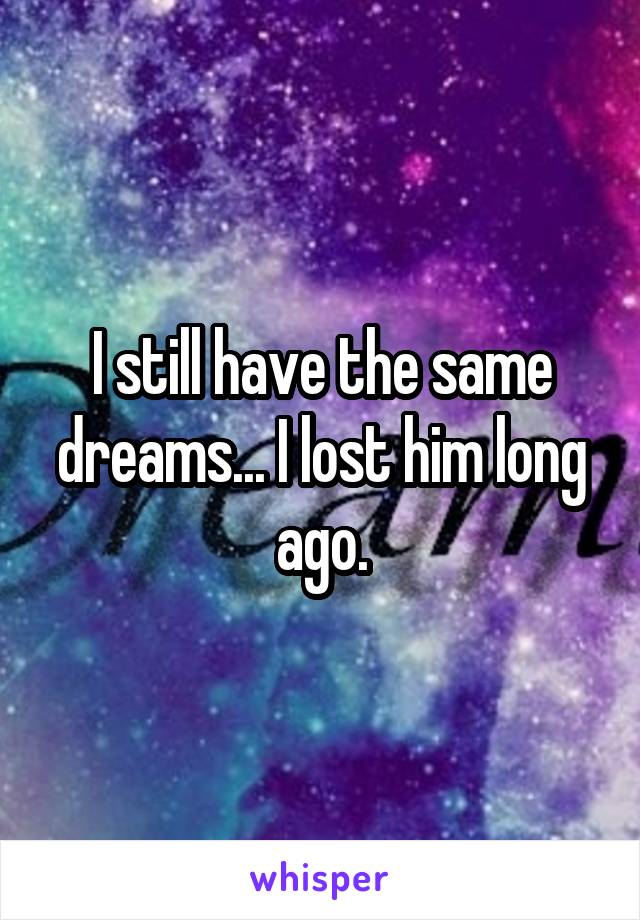 I still have the same dreams... I lost him long ago.