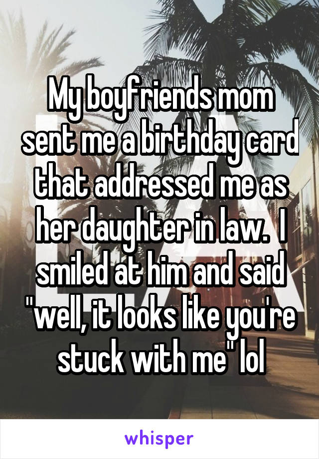My boyfriends mom sent me a birthday card that addressed me as her daughter in law.  I smiled at him and said "well, it looks like you're stuck with me" lol