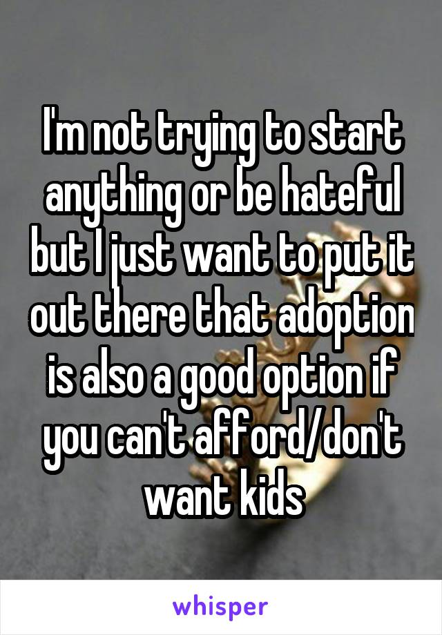 I'm not trying to start anything or be hateful but I just want to put it out there that adoption is also a good option if you can't afford/don't want kids