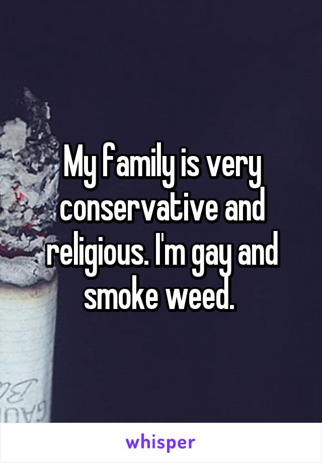 My family is very conservative and religious. I'm gay and smoke weed. 