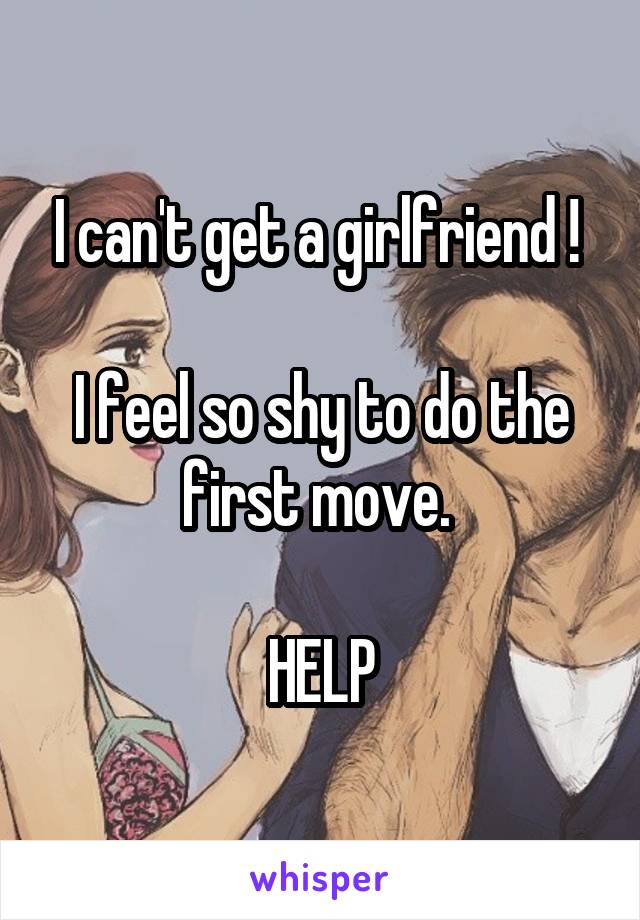 I can't get a girlfriend ! 

I feel so shy to do the first move. 

HELP