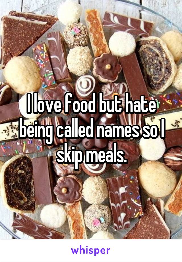 I love food but hate being called names so I skip meals.
