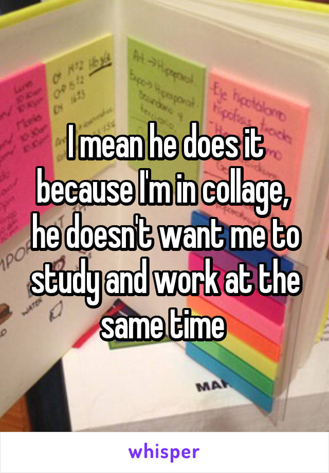 I mean he does it because I'm in collage,  he doesn't want me to study and work at the same time 
