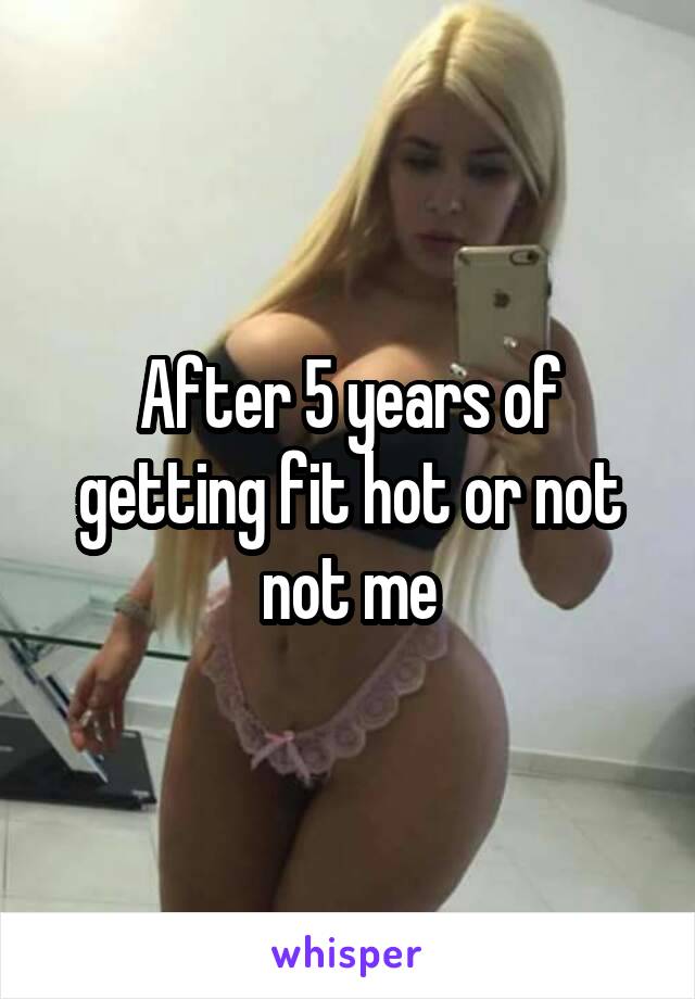 After 5 years of getting fit hot or not not me