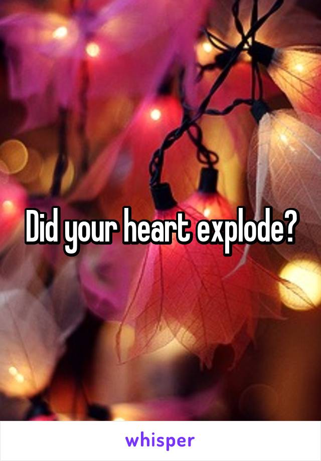 Did your heart explode?