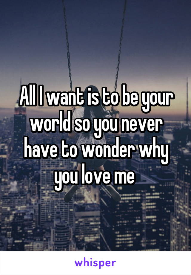 All I want is to be your world so you never have to wonder why you love me 