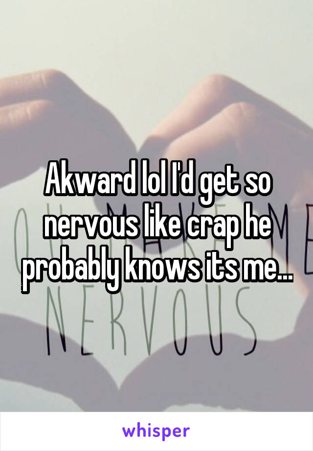 Akward lol I'd get so nervous like crap he probably knows its me...