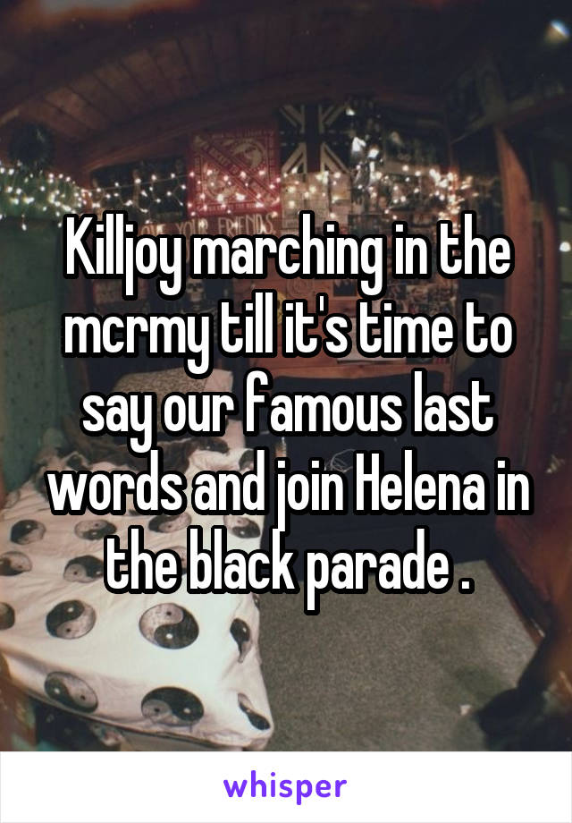 Killjoy marching in the mcrmy till it's time to say our famous last words and join Helena in the black parade .