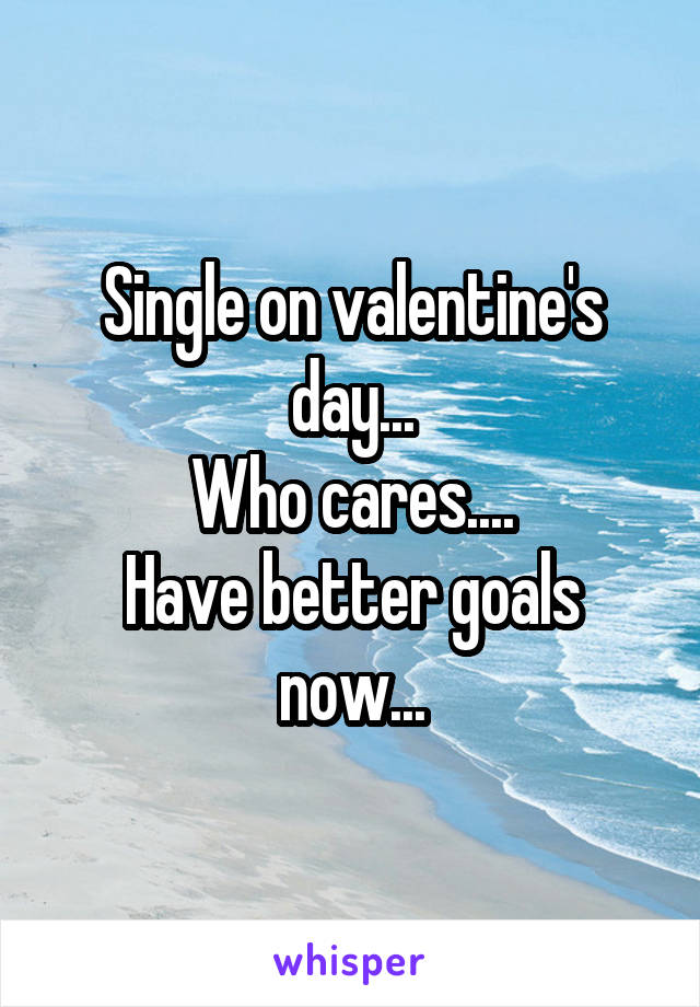 Single on valentine's day...
Who cares....
Have better goals now...