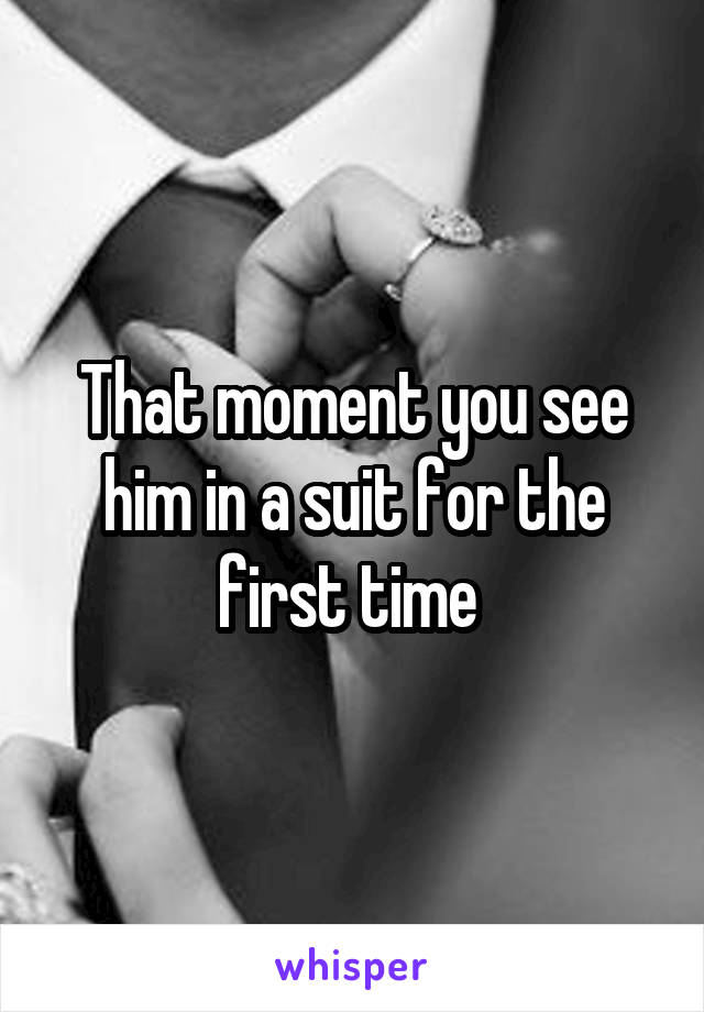 That moment you see him in a suit for the first time 