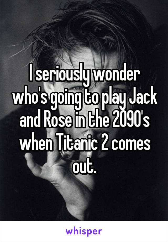 I seriously wonder who's going to play Jack and Rose in the 2090's when Titanic 2 comes out.