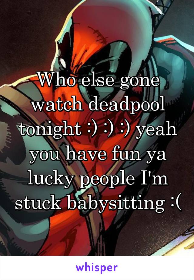 Who else gone watch deadpool tonight :) :) :) yeah you have fun ya lucky people I'm stuck babysitting :(