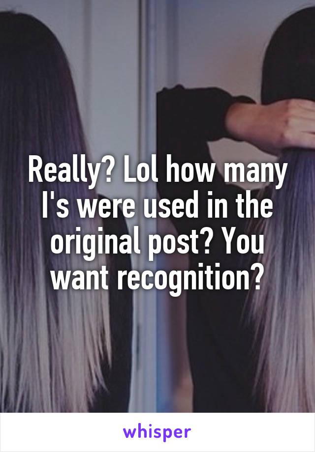 Really? Lol how many I's were used in the original post? You want recognition?