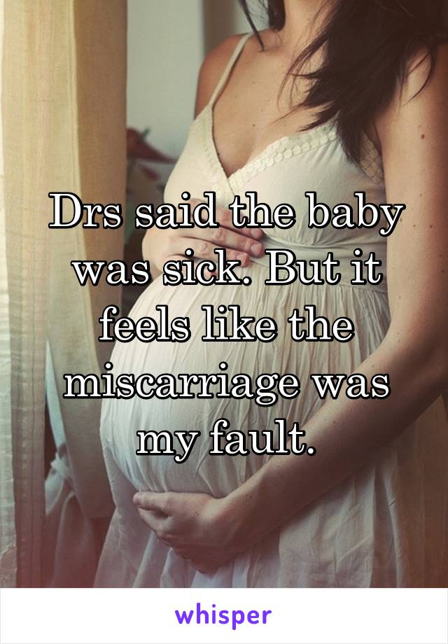 Drs said the baby was sick. But it feels like the miscarriage was my fault.