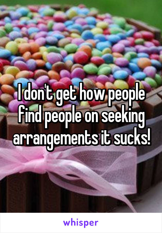I don't get how people find people on seeking arrangements it sucks!