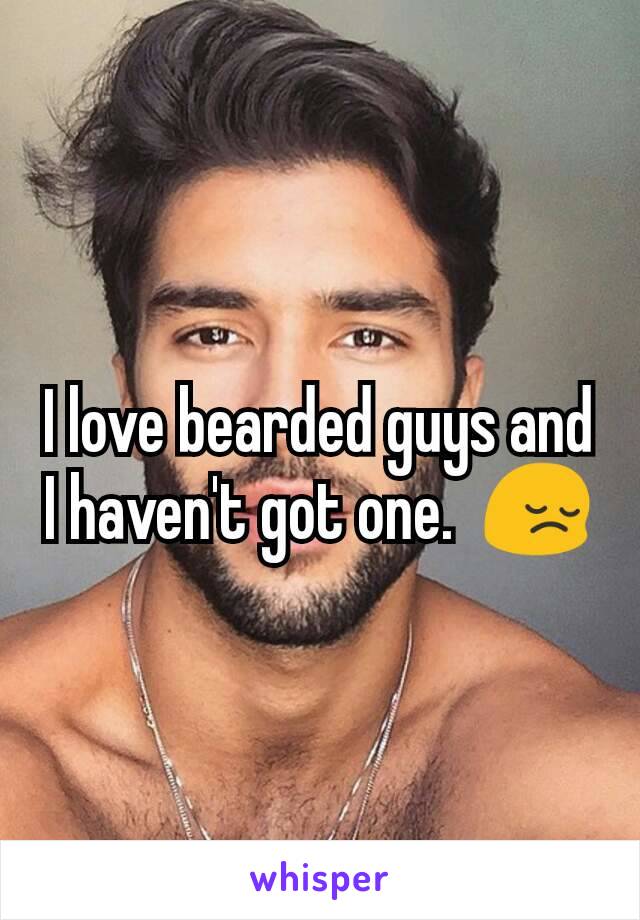 I love bearded guys and I haven't got one.  😔