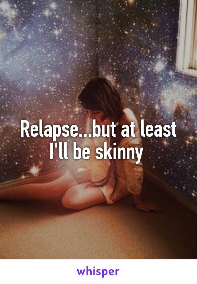 Relapse...but at least I'll be skinny 
