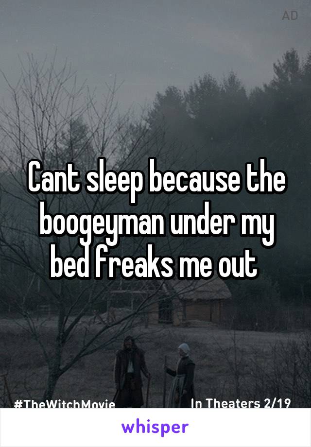 Cant sleep because the boogeyman under my bed freaks me out 