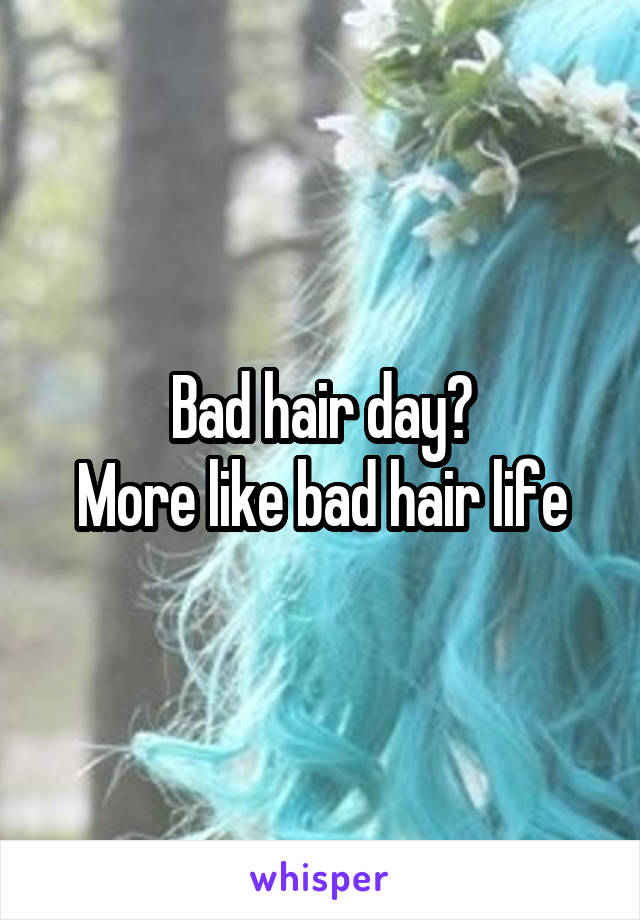Bad hair day?
More like bad hair life