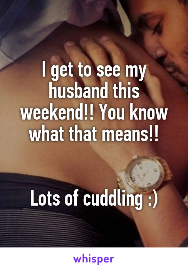 I get to see my husband this weekend!! You know what that means!!


Lots of cuddling :)