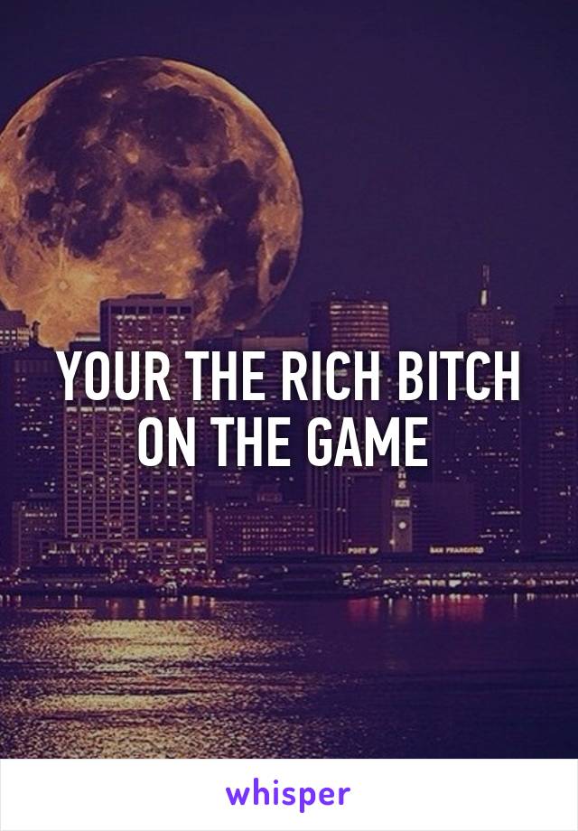 YOUR THE RICH BITCH ON THE GAME 