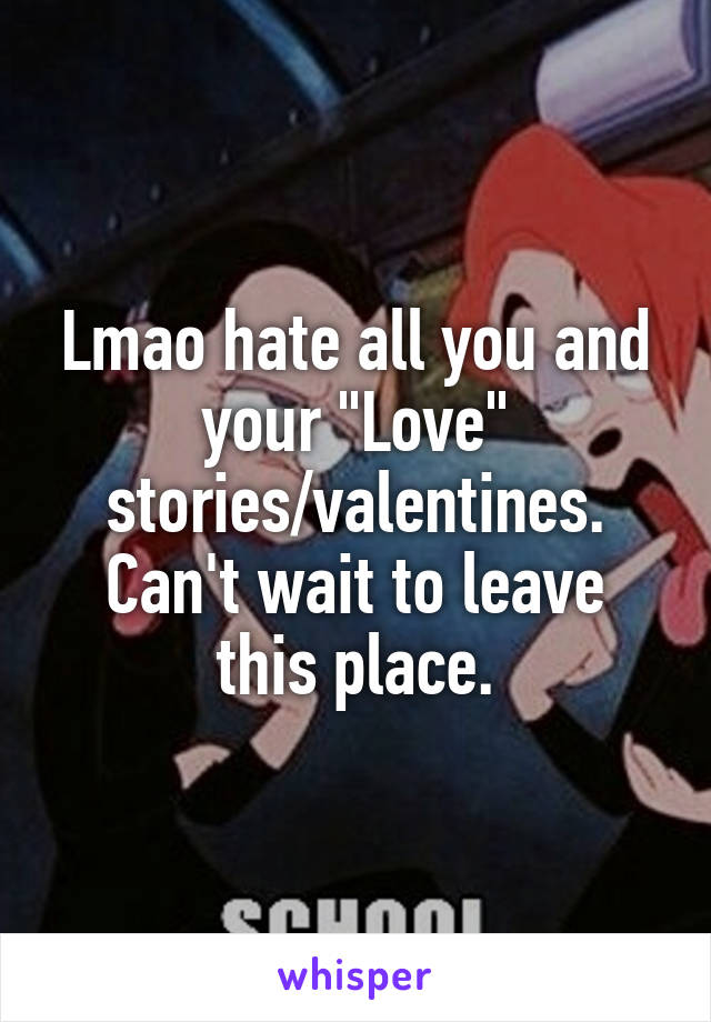 Lmao hate all you and your "Love" stories/valentines.
Can't wait to leave this place.