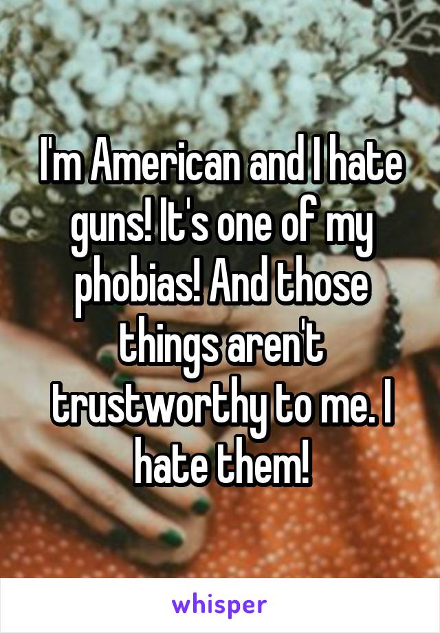 I'm American and I hate guns! It's one of my phobias! And those things aren't trustworthy to me. I hate them!