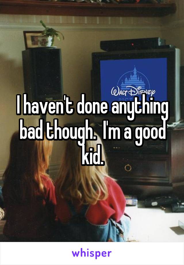 I haven't done anything bad though.  I'm a good kid.