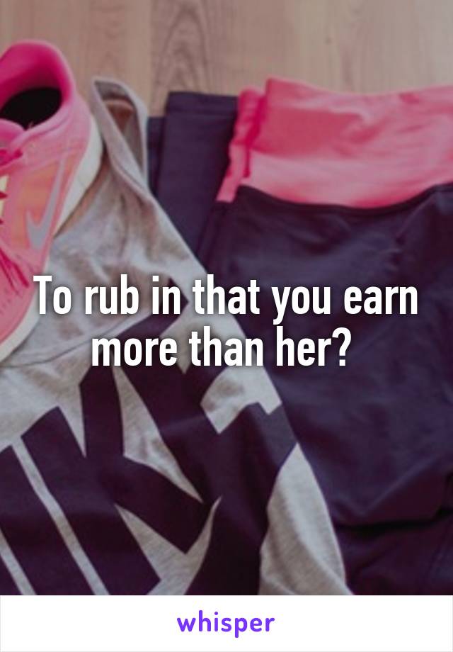 To rub in that you earn more than her? 