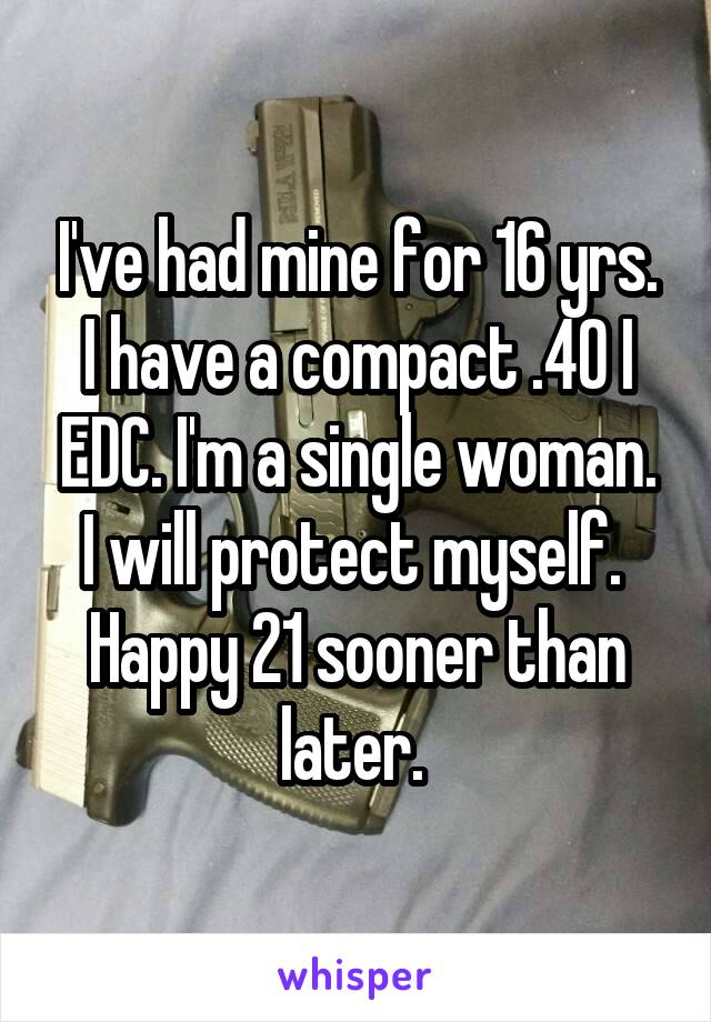 I've had mine for 16 yrs. I have a compact .40 I EDC. I'm a single woman. I will protect myself. 
Happy 21 sooner than later. 