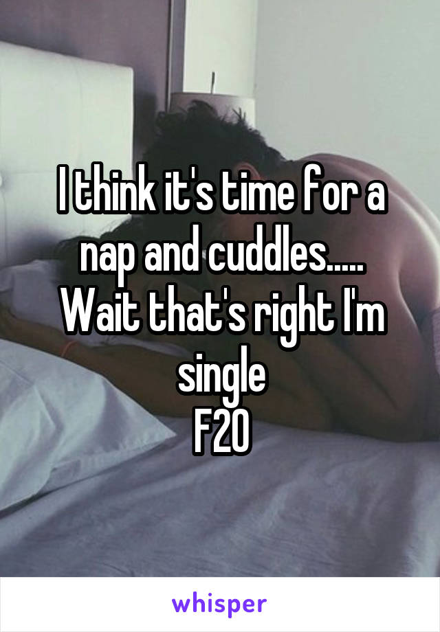 I think it's time for a nap and cuddles.....
Wait that's right I'm single
F20