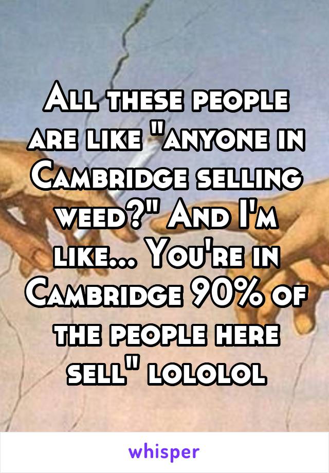 All these people are like "anyone in Cambridge selling weed?" And I'm like... You're in Cambridge 90% of the people here sell" lololol