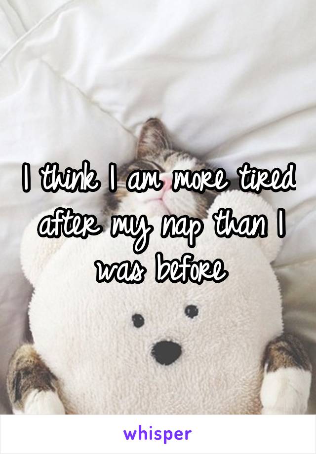 I think I am more tired after my nap than I was before
