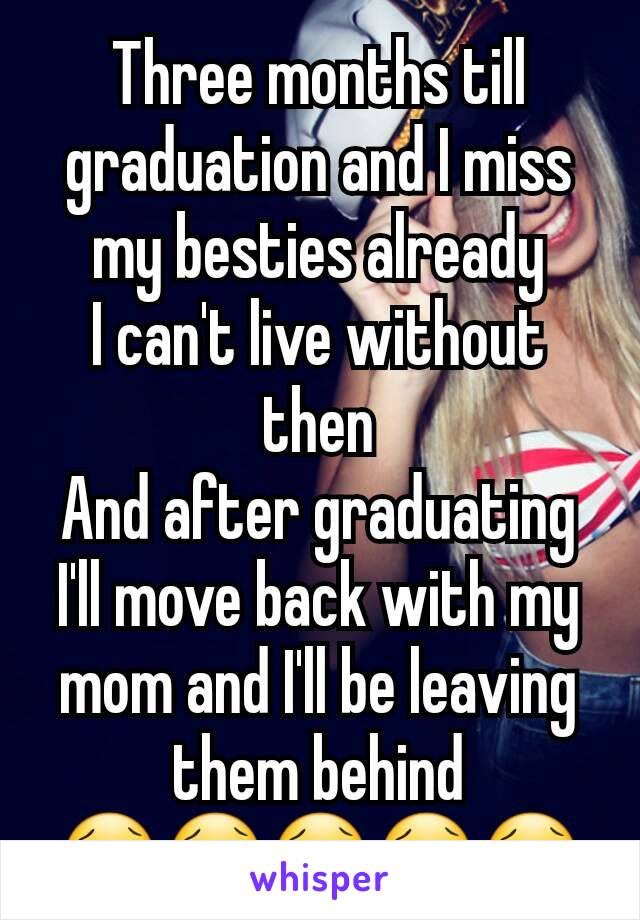 Three months till graduation and I miss my besties already
I can't live without then
And after graduating I'll move back with my mom and I'll be leaving them behind 😢😢😢😢😢