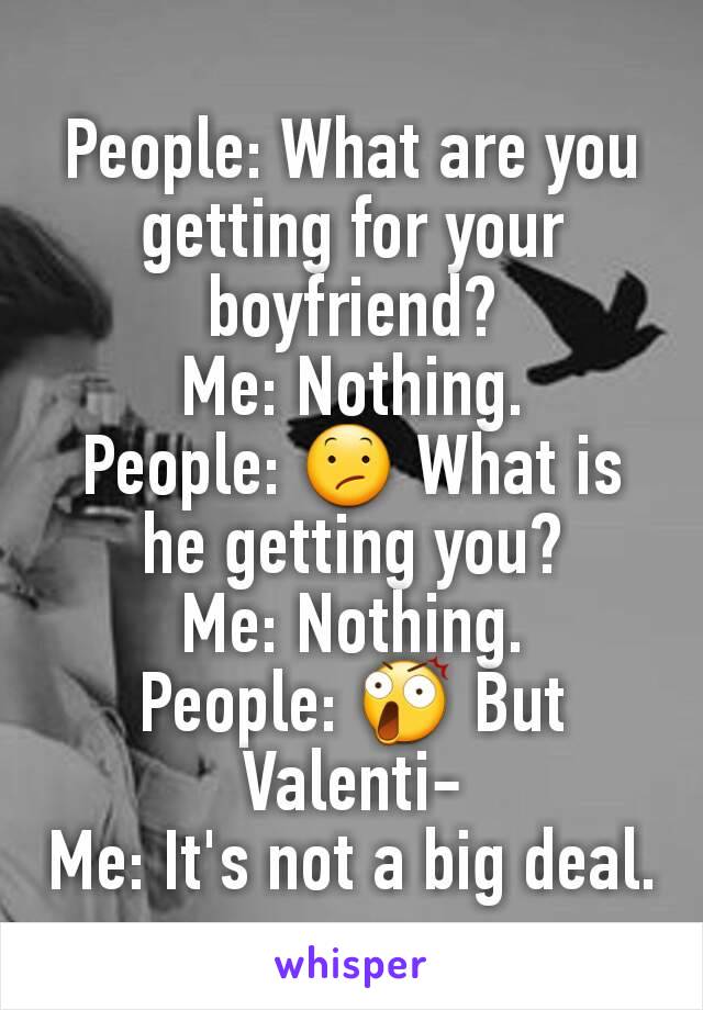 People: What are you getting for your boyfriend?
Me: Nothing.
People: 😕 What is he getting you?
Me: Nothing.
People: 😲 But Valenti-
Me: It's not a big deal.