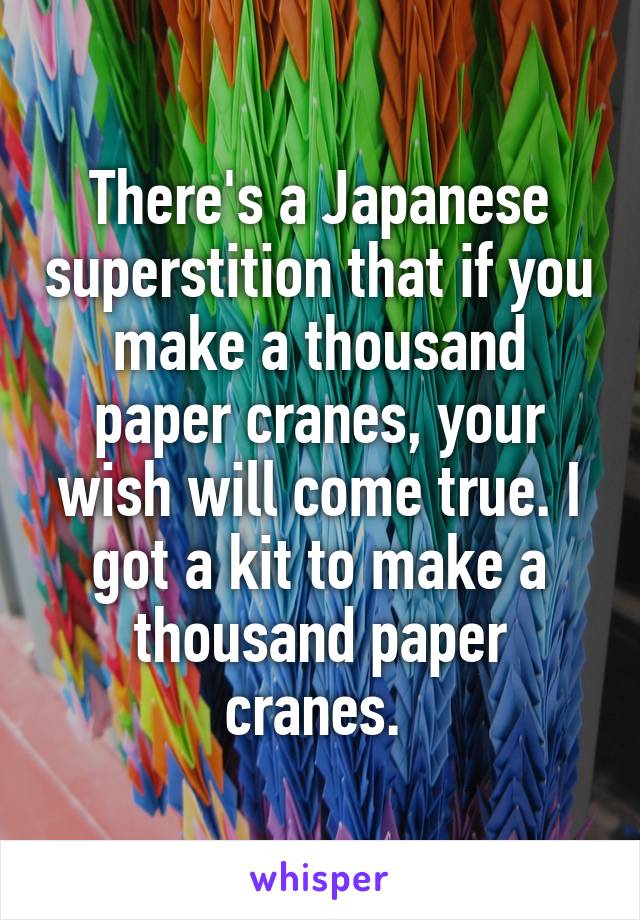 There's a Japanese superstition that if you make a thousand paper cranes, your wish will come true. I got a kit to make a thousand paper cranes. 